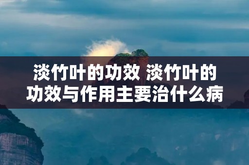 淡竹叶的功效 淡竹叶的功效与作用主要治什么病