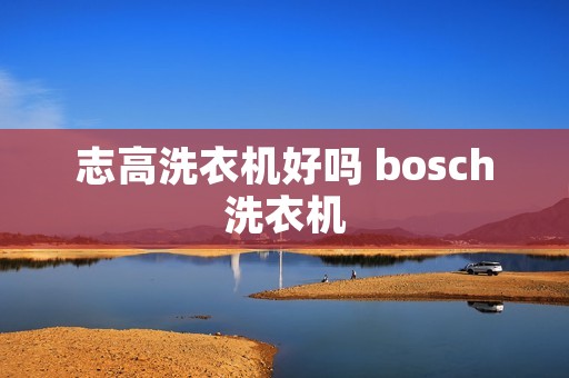 志高洗衣机好吗 bosch洗衣机 志高洗衣机好吗 bosch洗衣机