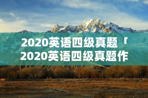 2020英语四级真题「2020英语四级真题作文」