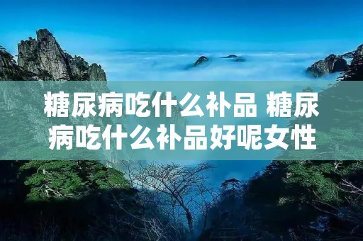 糖尿病吃什么补品 糖尿病吃什么补品好呢女性