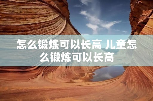 怎么锻炼可以长高 儿童怎么锻炼可以长高 怎么锻炼可以长高 儿童怎么锻炼可以长高