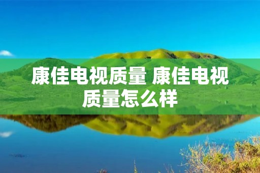 康佳电视质量 康佳电视质量怎么样 康佳电视质量 康佳电视质量怎么样