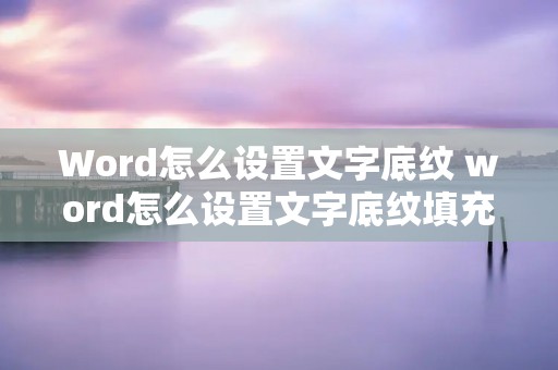 Word怎么设置文字底纹 word怎么设置文字底纹填充色