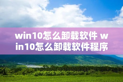 win10怎么卸载软件 win10怎么卸载软件程序 win10怎么卸载软件 win10怎么卸载软件程序