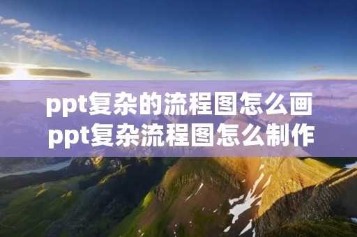 ppt复杂的流程图怎么画 ppt复杂流程图怎么制作 ppt复杂的流程图怎么画 ppt复杂流程图怎么制作