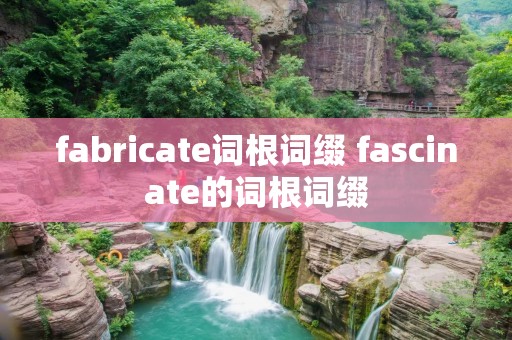 fabricate词根词缀 fascinate的词根词缀
