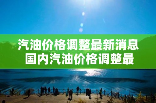 汽油价格调整最新消息 国内汽油价格调整最新消息 汽油价格调整最新消息 国内汽油价格调整最新消息