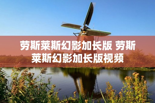 劳斯莱斯幻影加长版 劳斯莱斯幻影加长版视频 劳斯莱斯幻影加长版 劳斯莱斯幻影加长版视频