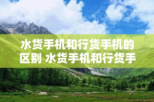 水货手机和行货手机的区别 水货手机和行货手机有什么区别