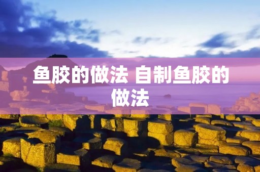 鱼胶的做法 自制鱼胶的做法