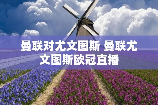 曼联对尤文图斯 曼联尤文图斯欧冠直播