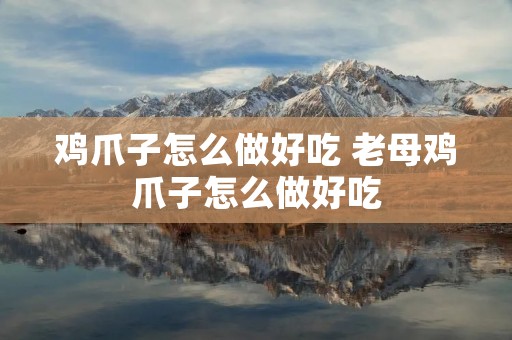 鸡爪子怎么做好吃 老母鸡爪子怎么做好吃 鸡爪子怎么做好吃 老母鸡爪子怎么做好吃