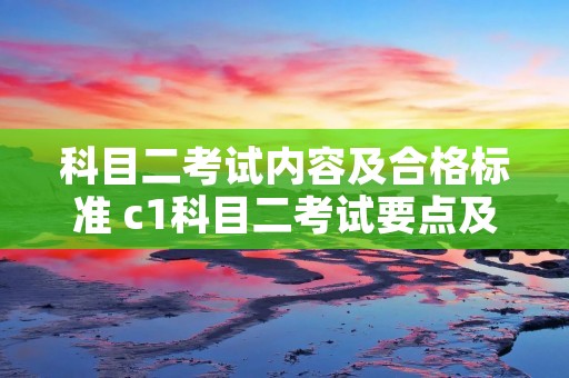 科目二考试内容及合格标准 c1科目二考试要点及技巧