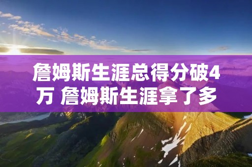 詹姆斯生涯总得分破4万 詹姆斯生涯拿了多少分