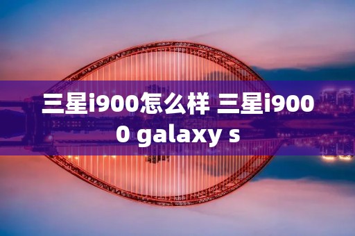 三星i900怎么样 三星i9000 galaxy s 三星i900怎么样 三星i9000 galaxy s