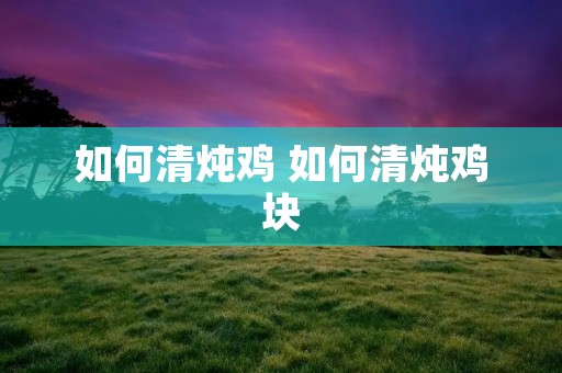 如何清炖鸡 如何清炖鸡块