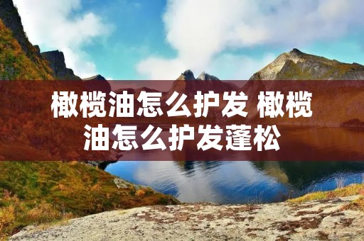 橄榄油怎么护发 橄榄油怎么护发蓬松