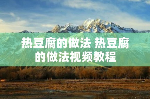 热豆腐的做法 热豆腐的做法视频教程 热豆腐的做法 热豆腐的做法视频教程