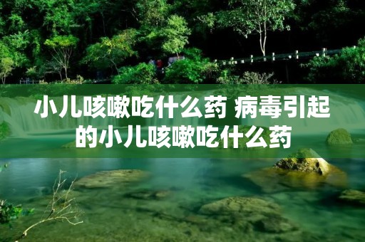 小儿咳嗽吃什么药 病毒引起的小儿咳嗽吃什么药