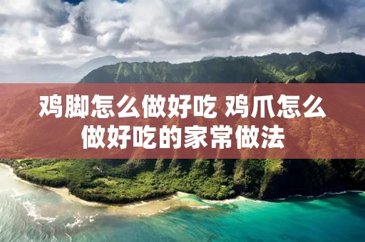 鸡脚怎么做好吃 鸡爪怎么做好吃的家常做法 鸡脚怎么做好吃 鸡爪怎么做好吃的家常做法