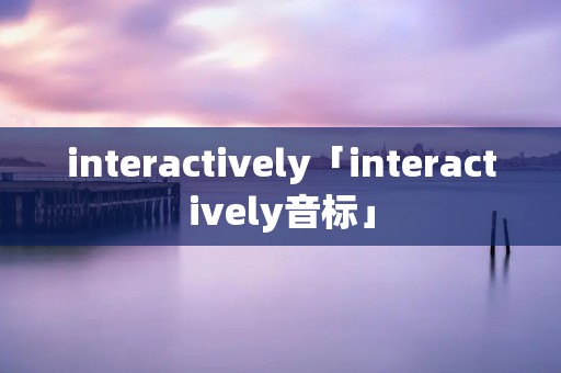 interactively「interactively音标」 interactively「interactively音标」