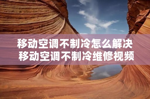 移动空调不制冷怎么解决 移动空调不制冷维修视频教程 移动空调不制冷怎么解决 移动空调不制冷维修视频教程