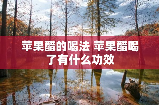 苹果醋的喝法 苹果醋喝了有什么功效 苹果醋的喝法 苹果醋喝了有什么功效