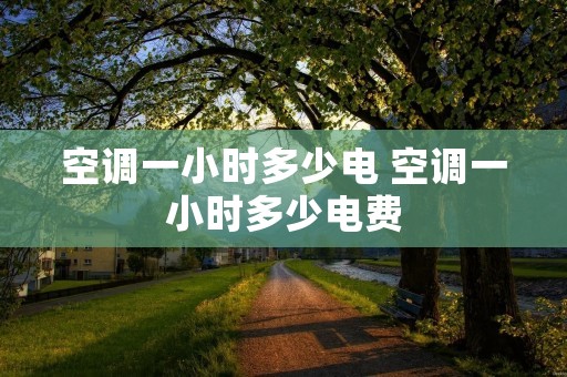 空调一小时多少电 空调一小时多少电费