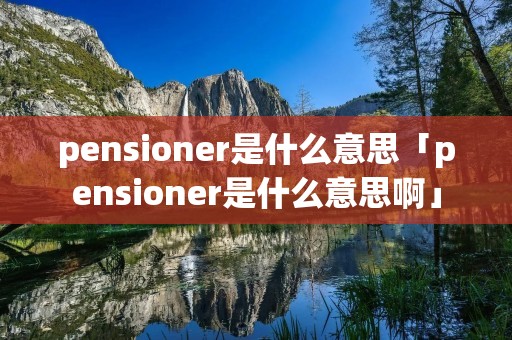 pensioner是什么意思「pensioner是什么意思啊」 pensioner是什么意思「pensioner是什么意思啊」