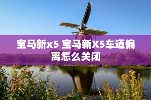 宝马新x5 宝马新X5车道偏离怎么关闭 宝马新x5 宝马新X5车道偏离怎么关闭