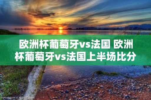 欧洲杯葡萄牙vs法国 欧洲杯葡萄牙vs法国上半场比分