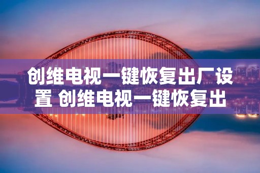 创维电视一键恢复出厂设置 创维电视一键恢复出厂设置投屏没反应