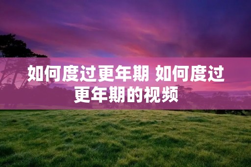 如何度过更年期 如何度过更年期的视频