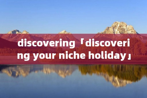 discovering「discovering your niche holiday」 discovering「discovering your niche holiday」
