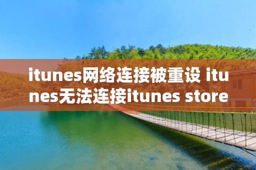 itunes网络连接被重设 itunes无法连接itunes store网络连接被重设 itunes网络连接被重设 itunes无法连接itunes store网络连接被重设