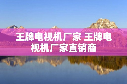 王牌电视机厂家 王牌电视机厂家直销商 王牌电视机厂家 王牌电视机厂家直销商