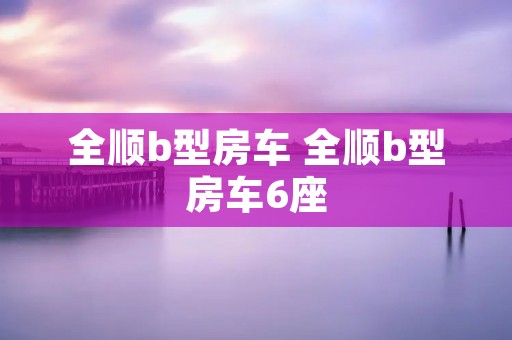 全顺b型房车 全顺b型房车6座