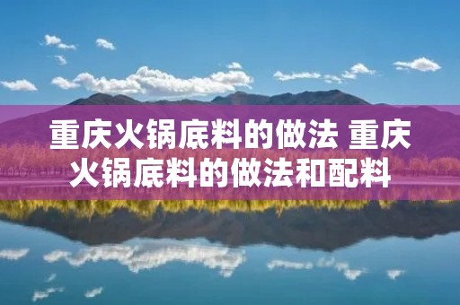 重庆火锅底料的做法 重庆火锅底料的做法和配料