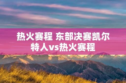 热火赛程 东部决赛凯尔特人vs热火赛程 热火赛程 东部决赛凯尔特人vs热火赛程