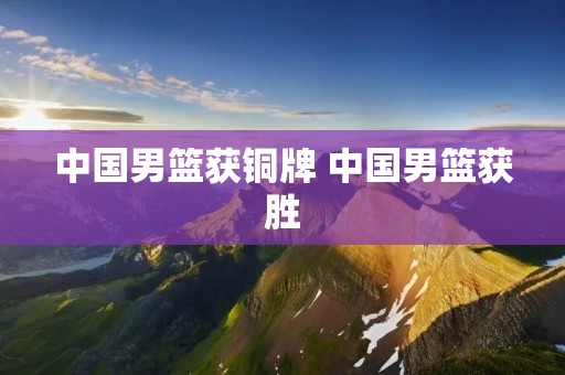 中国男篮获铜牌 中国男篮获胜 中国男篮获铜牌 中国男篮获胜