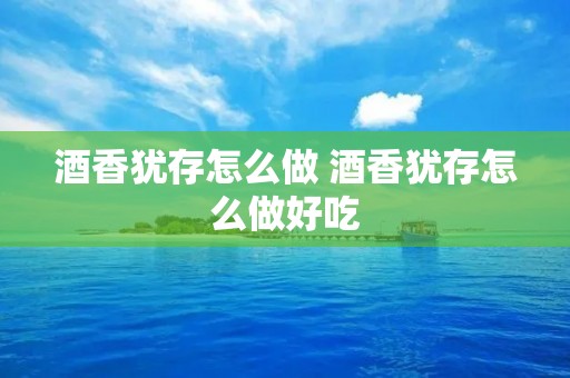 酒香犹存怎么做 酒香犹存怎么做好吃 酒香犹存怎么做 酒香犹存怎么做好吃
