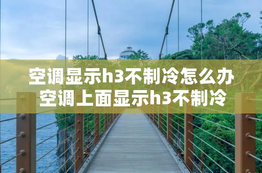空调显示h3不制冷怎么办 空调上面显示h3不制冷了是什么意思 空调显示h3不制冷怎么办 空调上面显示h3不制冷了是什么意思