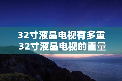 32寸液晶电视有多重 32寸液晶电视的重量有多少 32寸液晶电视有多重 32寸液晶电视的重量有多少