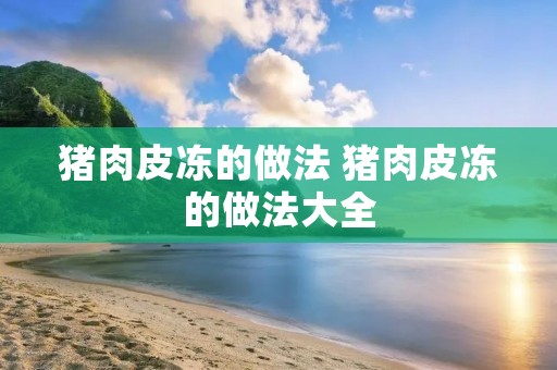 猪肉皮冻的做法 猪肉皮冻的做法大全 猪肉皮冻的做法 猪肉皮冻的做法大全