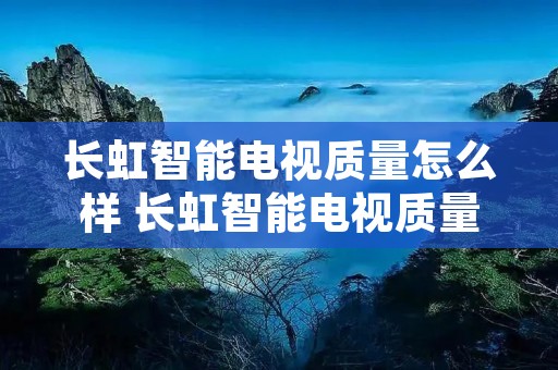 长虹智能电视质量怎么样 长虹智能电视质量怎么样知乎