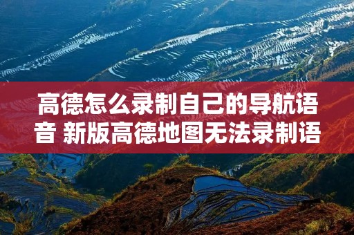 高德怎么录制自己的导航语音 新版高德地图无法录制语音包 高德怎么录制自己的导航语音 新版高德地图无法录制语音包