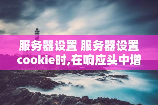 服务器设置 服务器设置cookie时,在响应头中增加的字段为 服务器设置 服务器设置cookie时,在响应头中增加的字段为