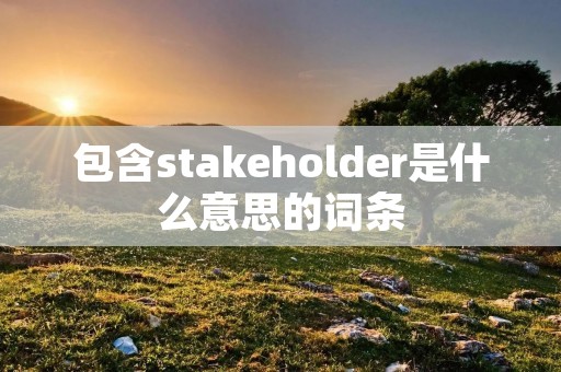包含stakeholder是什么意思的词条 包含stakeholder是什么意思的词条