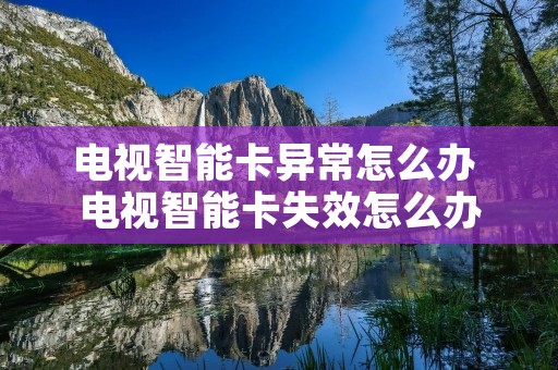 电视智能卡异常怎么办 电视智能卡失效怎么办