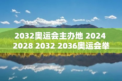 2032奥运会主办地 2024 2028 2032 2036奥运会举办城市